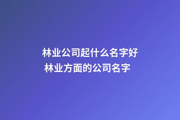 林业公司起什么名字好 林业方面的公司名字-第1张-公司起名-玄机派